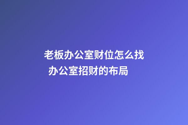 老板办公室财位怎么找  办公室招财的布局